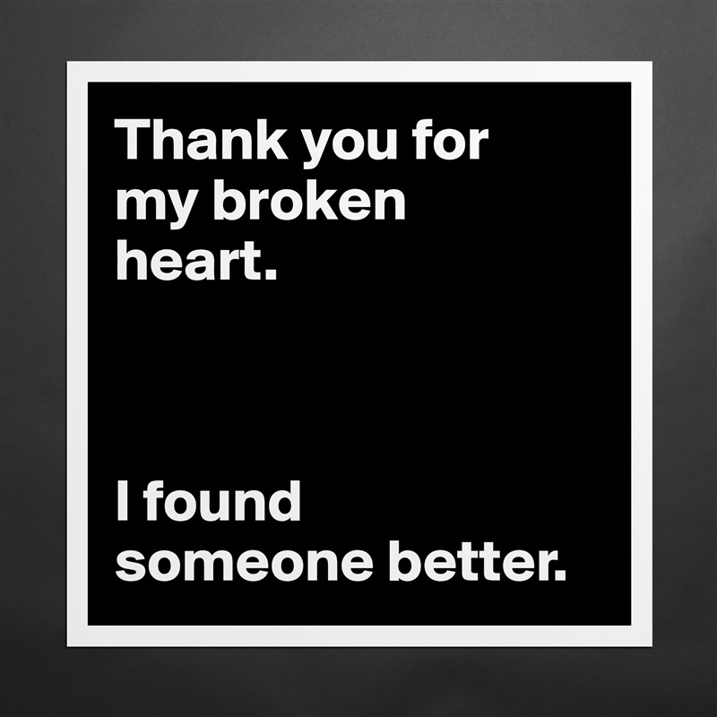 Thank you for 
my broken 
heart.



I found 
someone better. Matte White Poster Print Statement Custom 