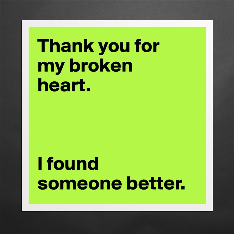 Thank you for 
my broken 
heart.



I found 
someone better. Matte White Poster Print Statement Custom 