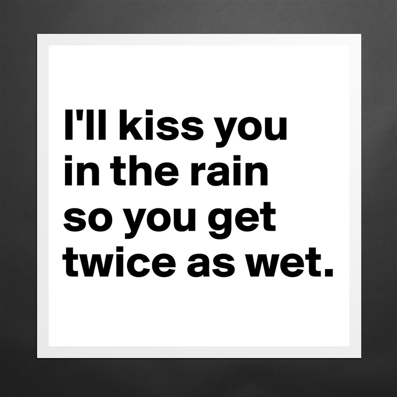 
I'll kiss you in the rain 
so you get twice as wet. Matte White Poster Print Statement Custom 