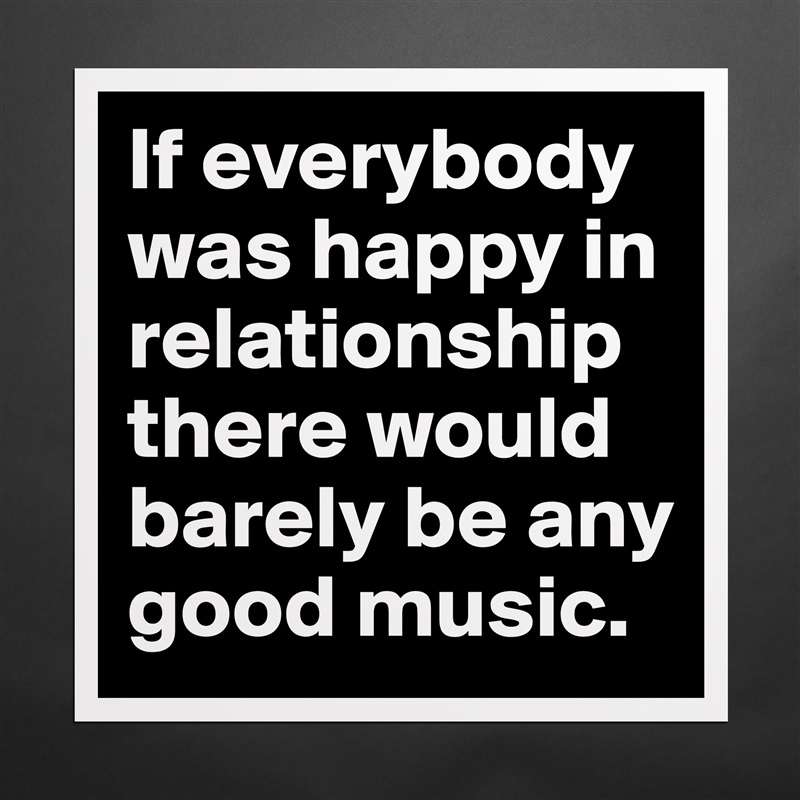 If everybody was happy in relationship there would barely be any good music. Matte White Poster Print Statement Custom 