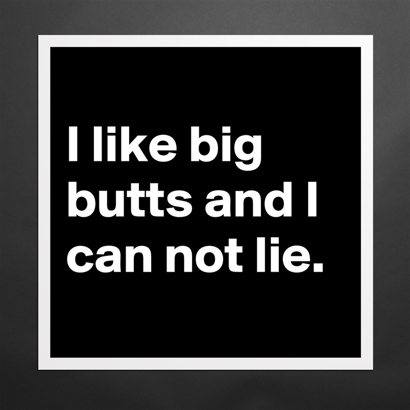 
I like big butts and I can not lie.
 Matte White Poster Print Statement Custom 