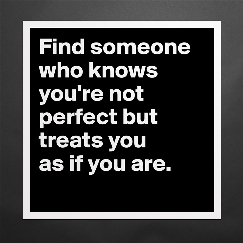Find someone who knows you're not perfect but treats you 
as if you are.
 Matte White Poster Print Statement Custom 