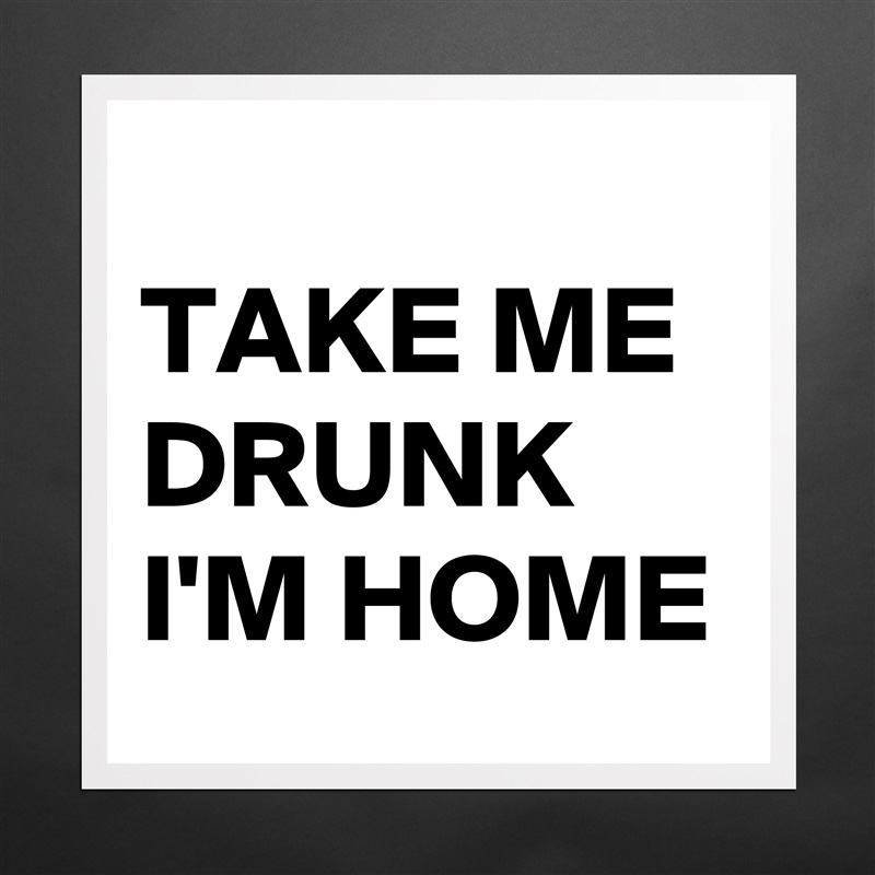  
TAKE ME DRUNK I'M HOME Matte White Poster Print Statement Custom 