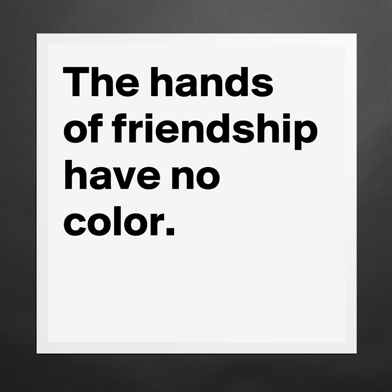 The hands of friendship have no color.
 Matte White Poster Print Statement Custom 
