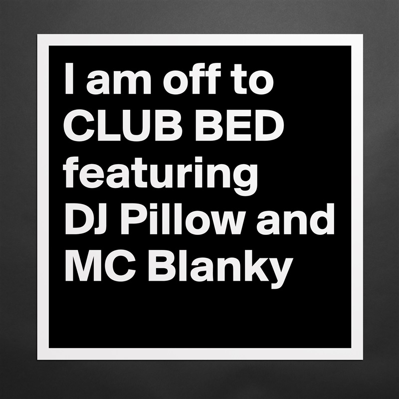 I am off to CLUB BED featuring 
DJ Pillow and MC Blanky Matte White Poster Print Statement Custom 