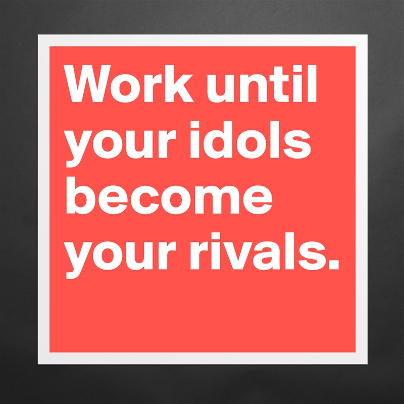 Work until your idols become your rivals. Matte White Poster Print Statement Custom 