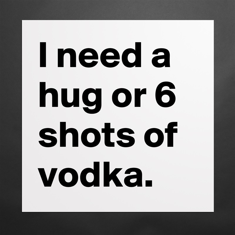I need a hug or 6 shots of vodka. Matte White Poster Print Statement Custom 