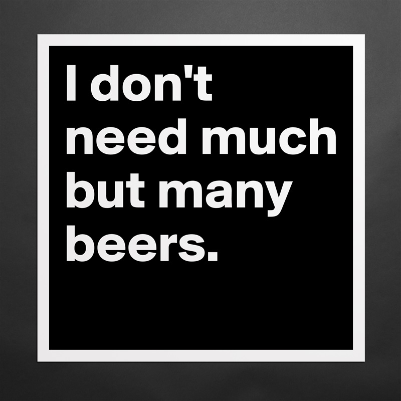 I don't need much but many beers.
 Matte White Poster Print Statement Custom 