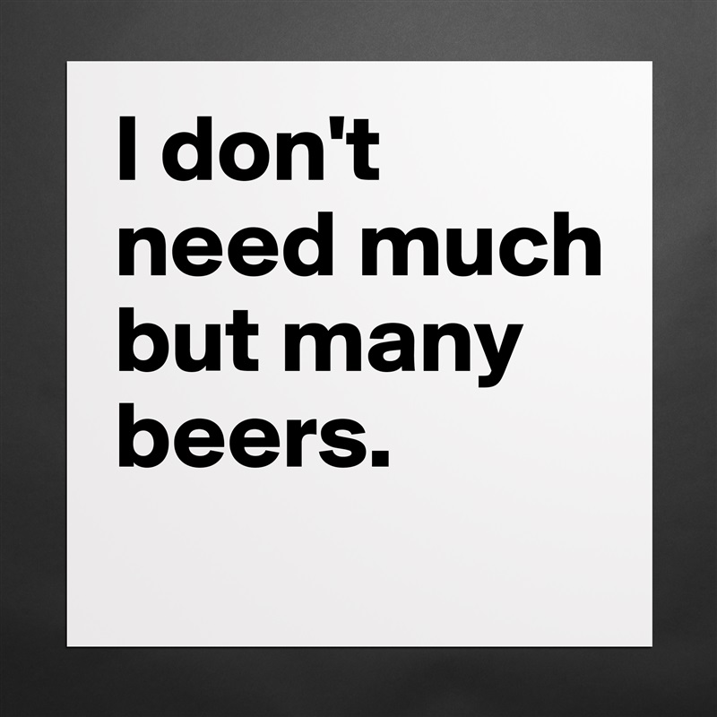 I don't need much but many beers.
 Matte White Poster Print Statement Custom 
