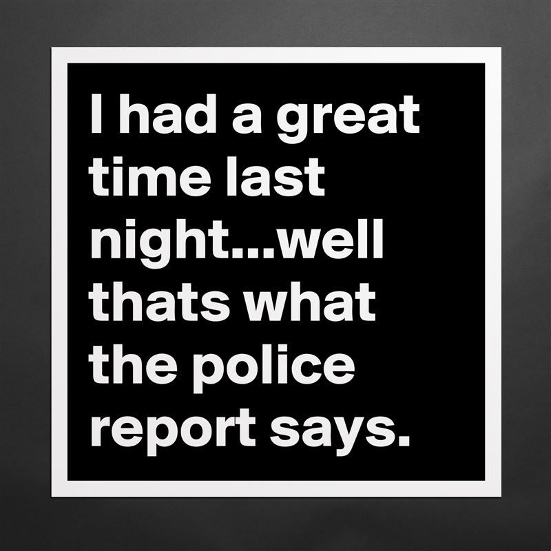I had a great time last night...well thats what the police report says. Matte White Poster Print Statement Custom 