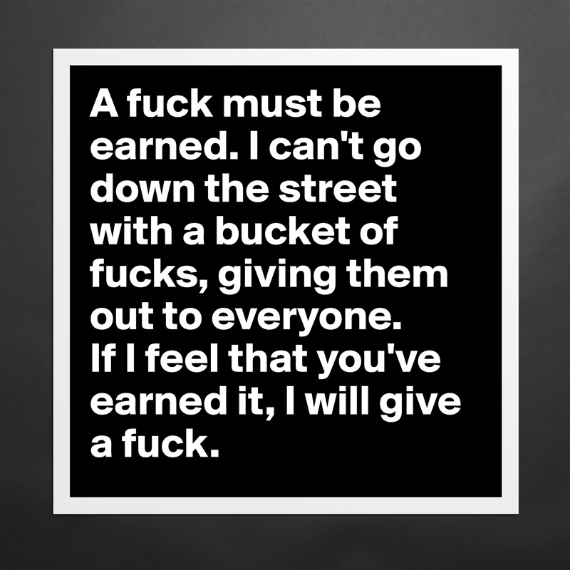 A fuck must be earned. I can't go down the street with a bucket of fucks, giving them out to everyone. 
If I feel that you've earned it, I will give a fuck. Matte White Poster Print Statement Custom 