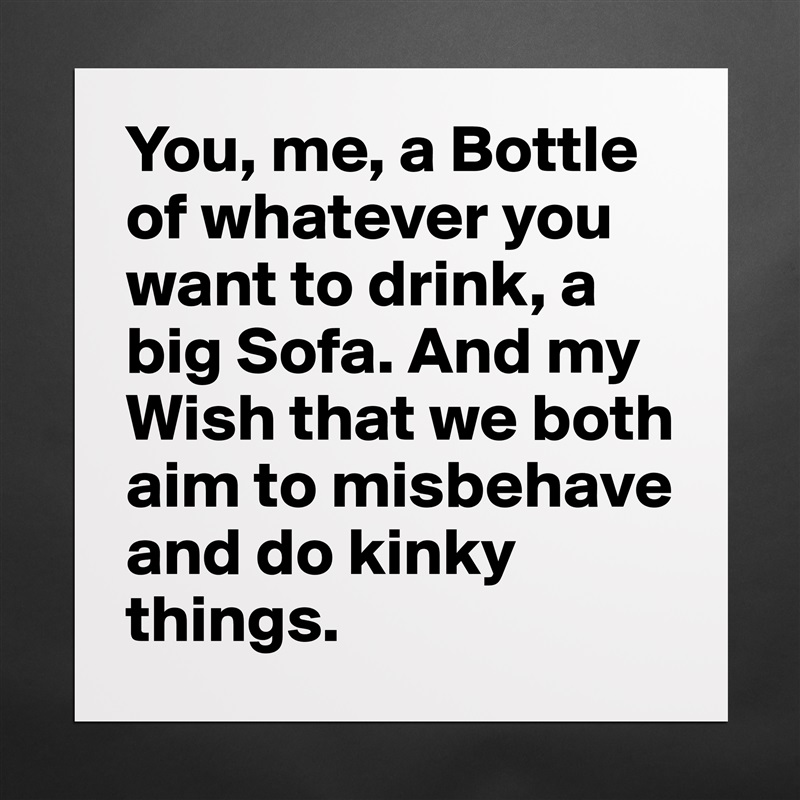 You, me, a Bottle of whatever you want to drink, a big Sofa. And my Wish that we both aim to misbehave and do kinky things. Matte White Poster Print Statement Custom 