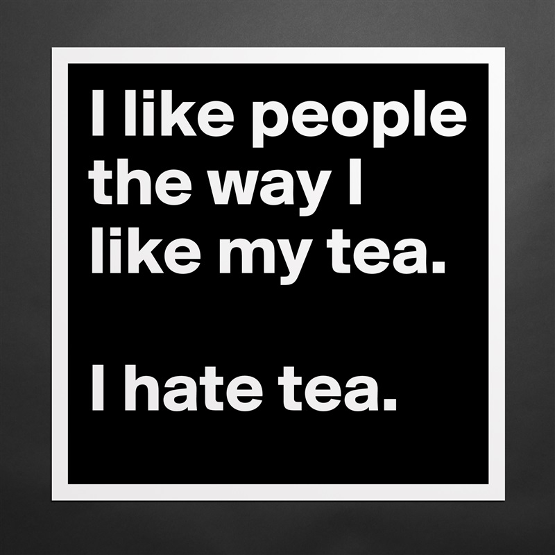 I like people the way I like my tea. 

I hate tea. Matte White Poster Print Statement Custom 