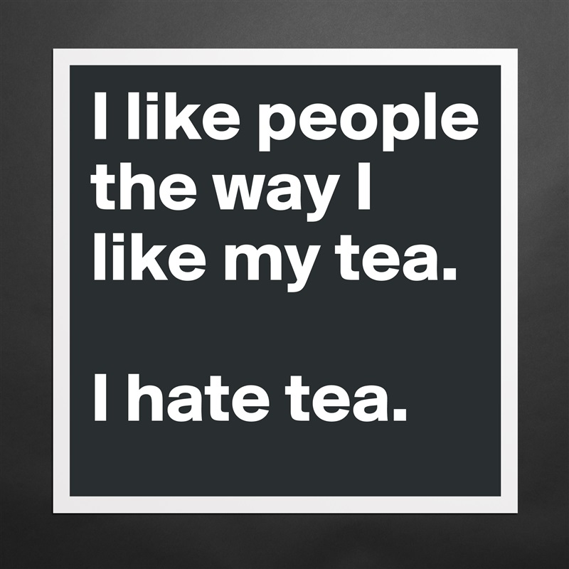 I like people the way I like my tea. 

I hate tea. Matte White Poster Print Statement Custom 