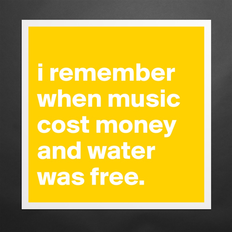 
i remember when music cost money and water was free. Matte White Poster Print Statement Custom 