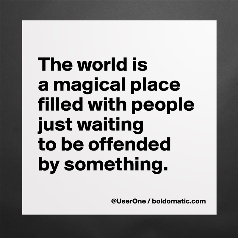 
The world is
a magical place
filled with people
just waiting
to be offended
by something.
 Matte White Poster Print Statement Custom 
