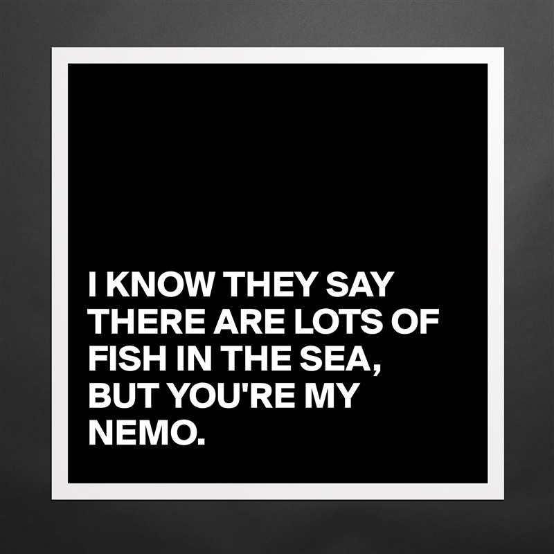




I KNOW THEY SAY THERE ARE LOTS OF FISH IN THE SEA,
BUT YOU'RE MY NEMO. Matte White Poster Print Statement Custom 