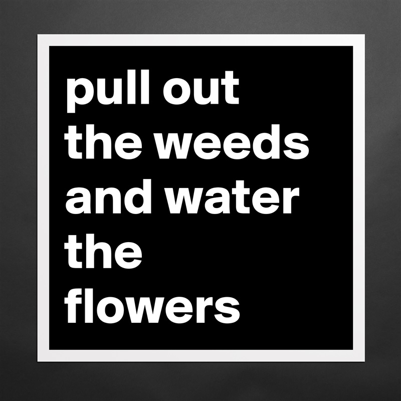 pull out the weeds and water the flowers Matte White Poster Print Statement Custom 