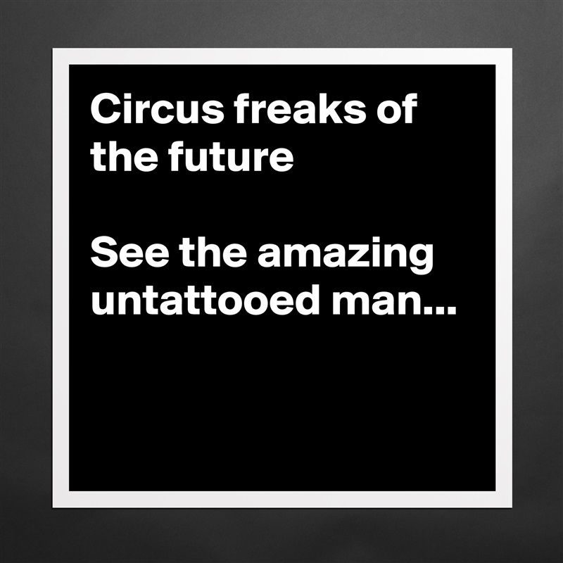 Circus freaks of the future

See the amazing 
untattooed man...


 Matte White Poster Print Statement Custom 