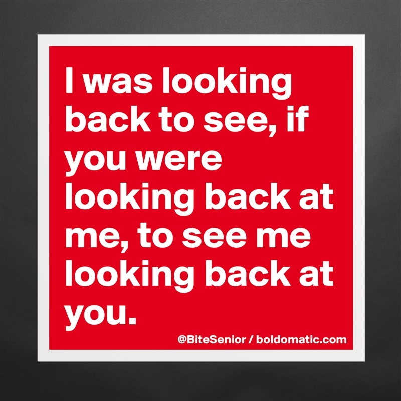 I was looking back to see, if you were looking back at me, to see me looking back at you. Matte White Poster Print Statement Custom 