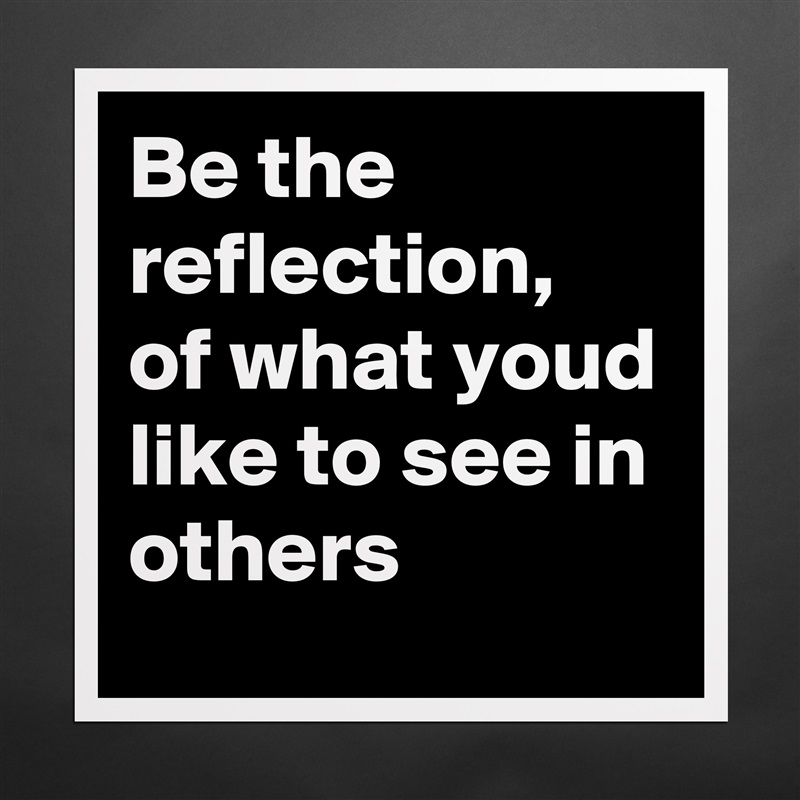 Be the reflection, of what youd like to see in others Matte White Poster Print Statement Custom 