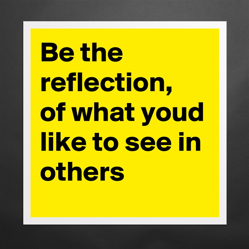 Be the reflection, of what youd like to see in others Matte White Poster Print Statement Custom 