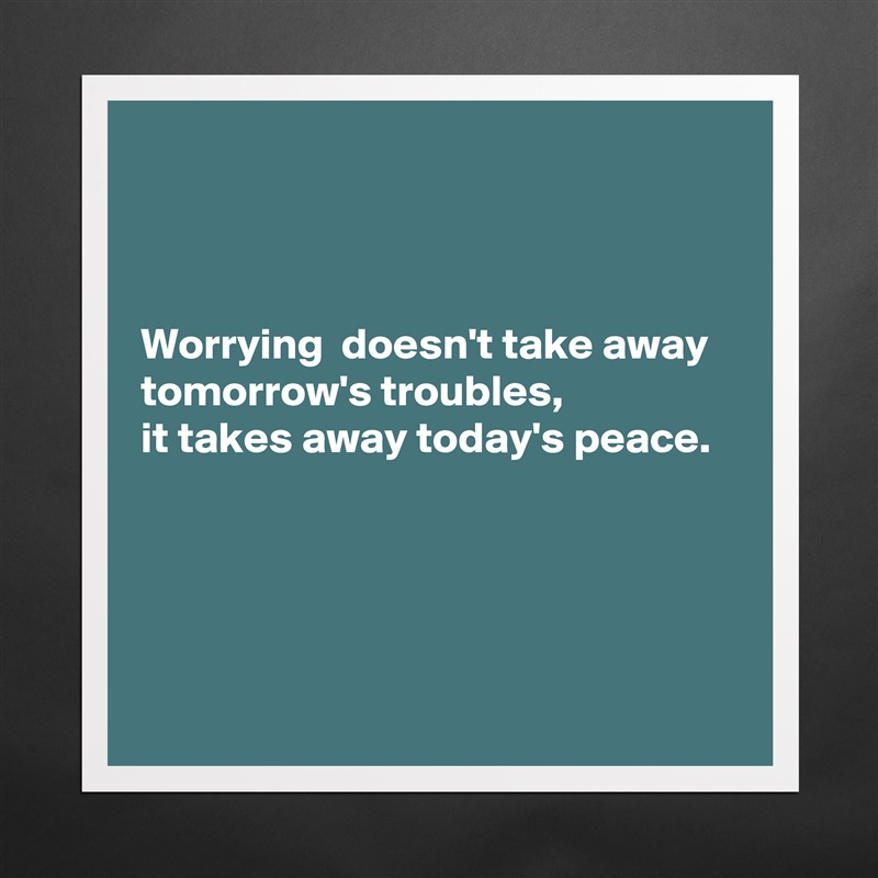 



Worrying  doesn't take away 
tomorrow's troubles,
it takes away today's peace.




 Matte White Poster Print Statement Custom 