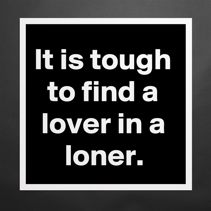 It is tough to find a lover in a loner. Matte White Poster Print Statement Custom 