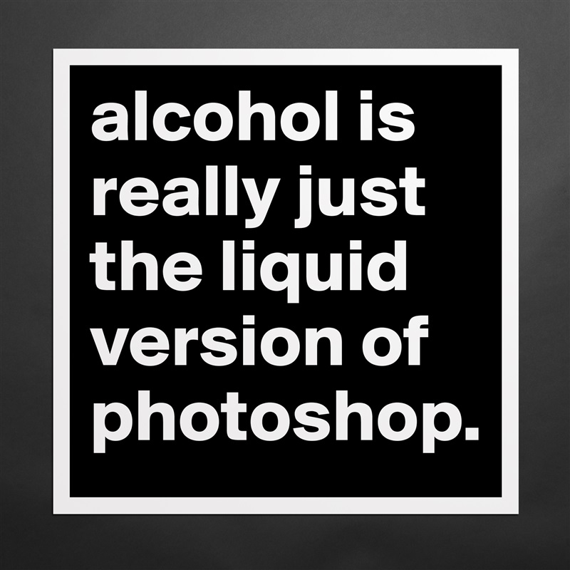 alcohol is really just the liquid version of photoshop. Matte White Poster Print Statement Custom 