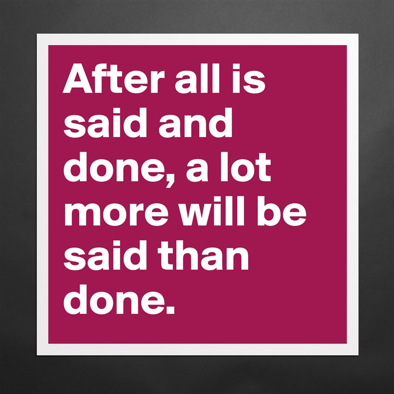 After all is said and
done, a lot more will be said than done.  Matte White Poster Print Statement Custom 