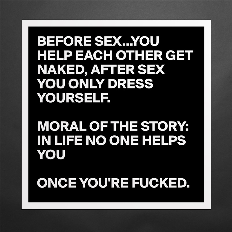 BEFORE SEX...YOU HELP EACH OTHER GET NAKED, AFTER SEX YOU ONLY DRESS YOURSELF. 

MORAL OF THE STORY: IN LIFE NO ONE HELPS YOU

ONCE YOU'RE FUCKED.  Matte White Poster Print Statement Custom 