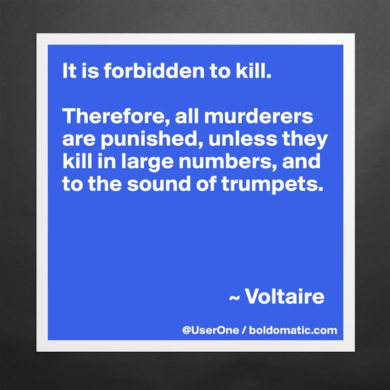 It is forbidden to kill.

Therefore, all murderers are punished, unless they kill in large numbers, and to the sound of trumpets.




                                     ~ Voltaire Matte White Poster Print Statement Custom 