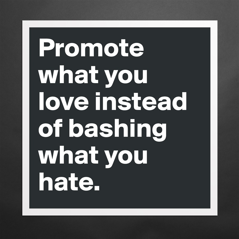 Promote what you love instead of bashing what you hate.  Matte White Poster Print Statement Custom 