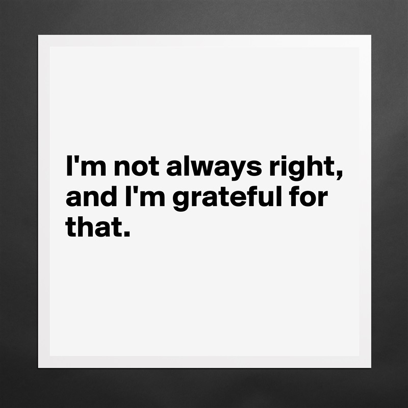 


I'm not always right, 
and I'm grateful for that.

 Matte White Poster Print Statement Custom 