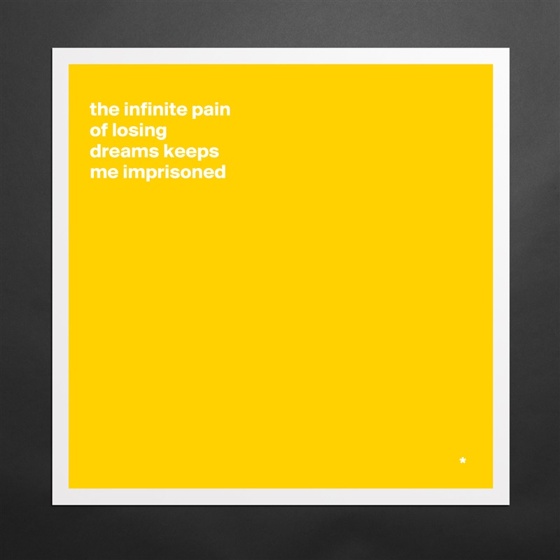 the infinite pain
of losing
dreams keeps
me imprisoned













                                                                                              * Matte White Poster Print Statement Custom 