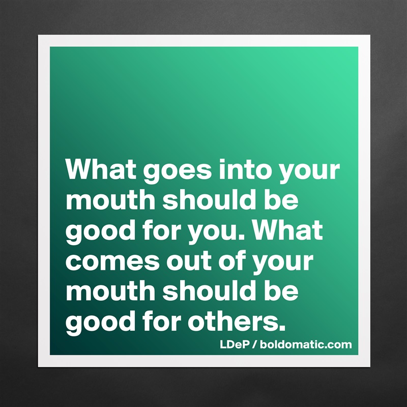 


What goes into your mouth should be good for you. What comes out of your mouth should be good for others.  Matte White Poster Print Statement Custom 