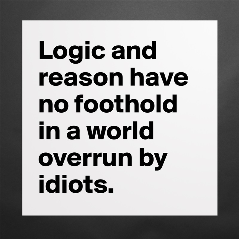 Logic and reason have no foothold in a world overrun by idiots. Matte White Poster Print Statement Custom 