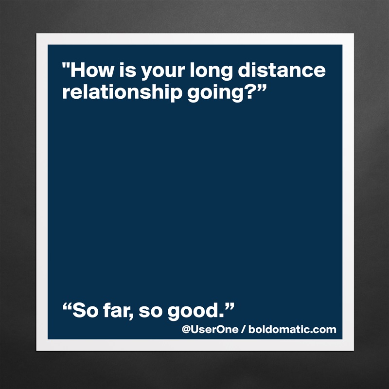 "How is your long distance relationship going?”









“So far, so good.” Matte White Poster Print Statement Custom 