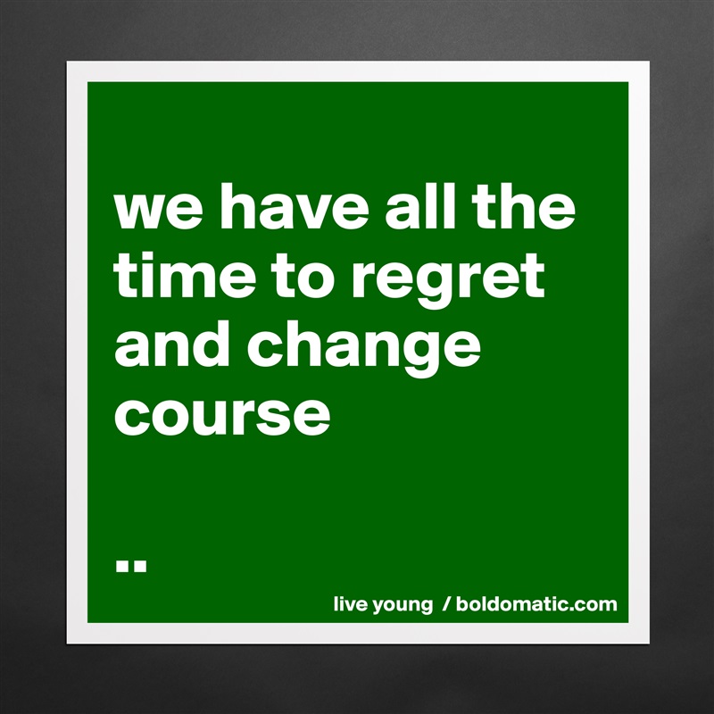
we have all the time to regret and change course

.. Matte White Poster Print Statement Custom 