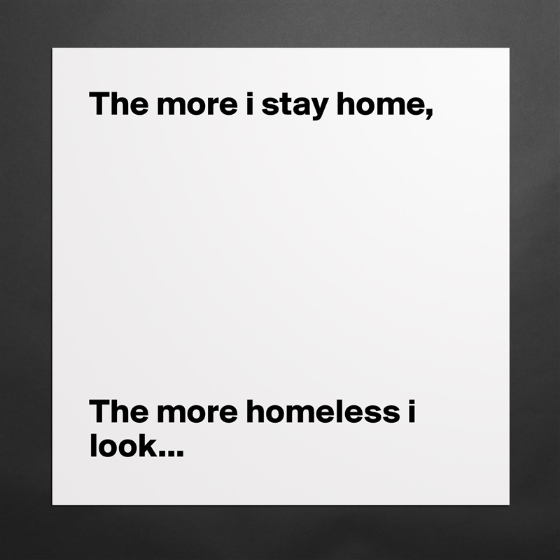 The more i stay home,








The more homeless i look... Matte White Poster Print Statement Custom 