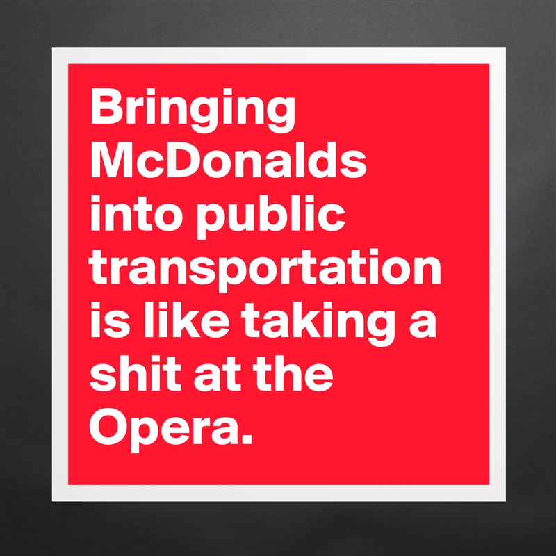 Bringing McDonalds into public transportation is like taking a shit at the Opera.  Matte White Poster Print Statement Custom 
