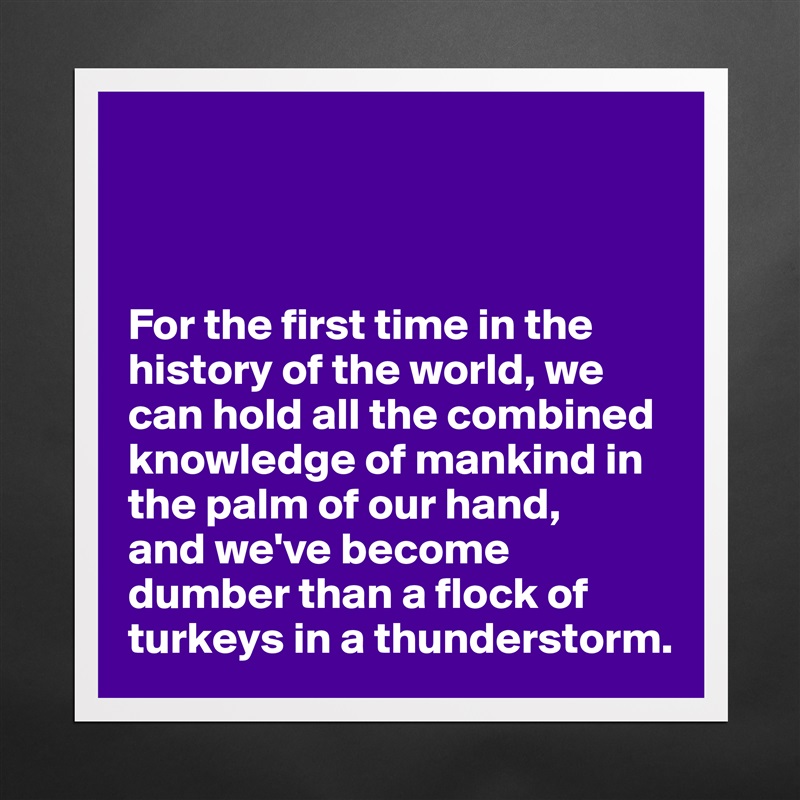 



For the first time in the history of the world, we can hold all the combined knowledge of mankind in the palm of our hand,
and we've become dumber than a flock of turkeys in a thunderstorm. Matte White Poster Print Statement Custom 