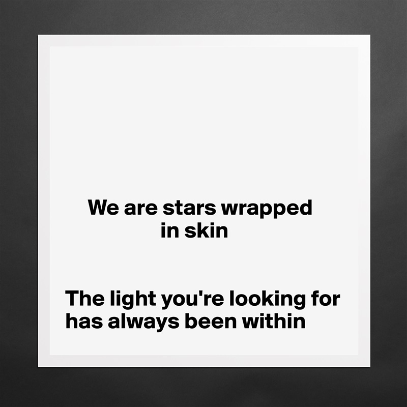 





     We are stars wrapped 
                     in skin


The light you're looking for has always been within Matte White Poster Print Statement Custom 
