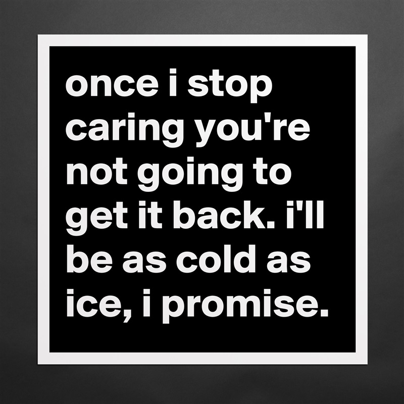 once i stop caring you're not going to get it back. i'll be as cold as ice, i promise. Matte White Poster Print Statement Custom 