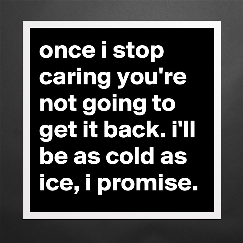 once i stop caring you're not going to get it back. i'll be as cold as ice, i promise. Matte White Poster Print Statement Custom 