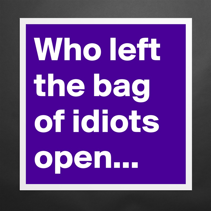 Who left the bag of idiots open... Matte White Poster Print Statement Custom 