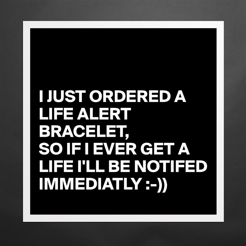 


I JUST ORDERED A LIFE ALERT BRACELET,
SO IF I EVER GET A LIFE I'LL BE NOTIFED IMMEDIATLY :-)) Matte White Poster Print Statement Custom 