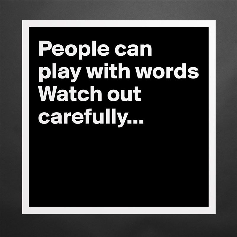 People can play with words 
Watch out carefully...


 Matte White Poster Print Statement Custom 