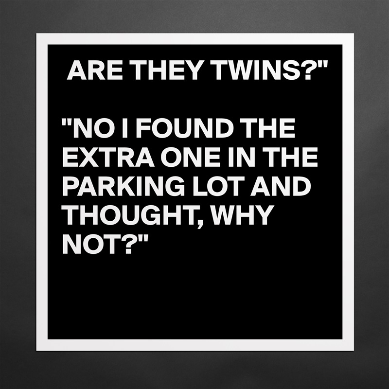  ARE THEY TWINS?"

"NO I FOUND THE EXTRA ONE IN THE PARKING LOT AND THOUGHT, WHY NOT?"

 Matte White Poster Print Statement Custom 