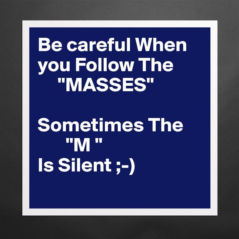 Be careful When you Follow The 
     "MASSES"

Sometimes The
       "M " 
Is Silent ;-)
  Matte White Poster Print Statement Custom 